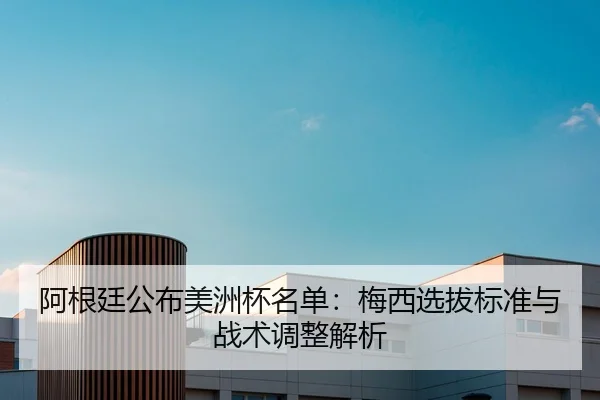 阿根廷公布美洲杯名单：梅西选拔标准与战术调整解析