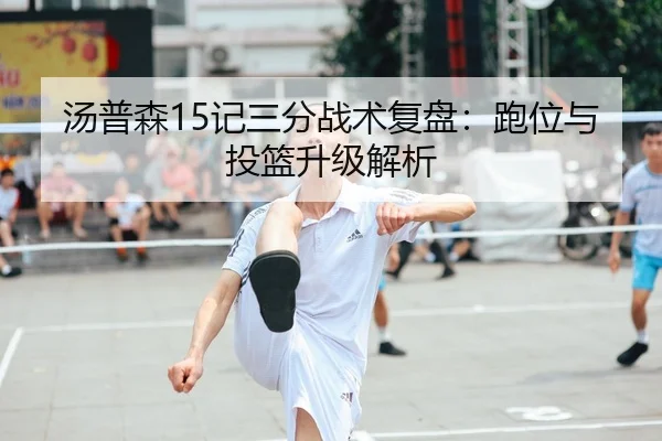 汤普森15记三分战术复盘：跑位与投篮升级解析